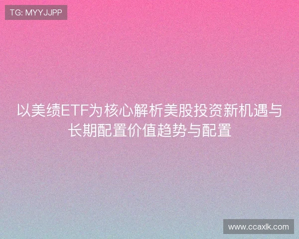 以美绩ETF为核心解析美股投资新机遇与长期配置价值趋势与配置 以美绩ETF为核心解析美股投资新机遇与长期配置价值趋势与配置